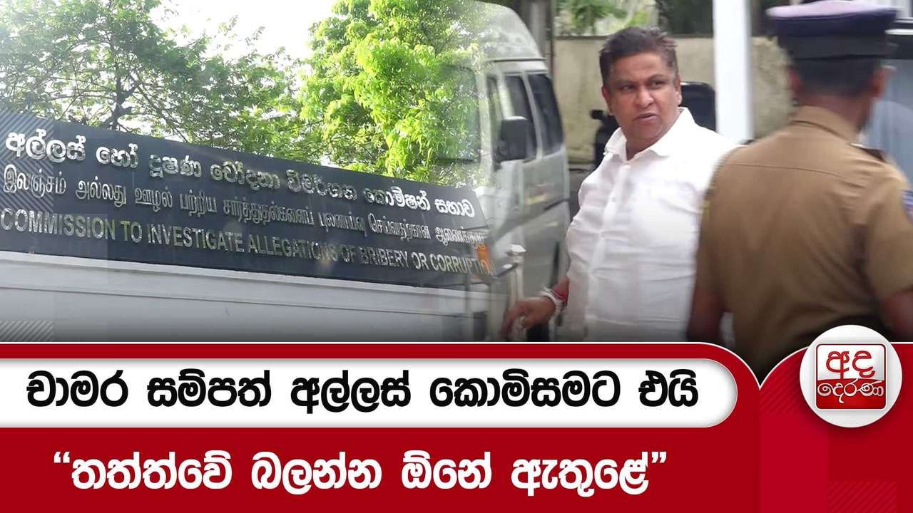 චාමර සම්පත් අල්ලස් කොමිසමට එයි"තත්ත්වේ බලන්න ඕනේ ඇතුළේ"