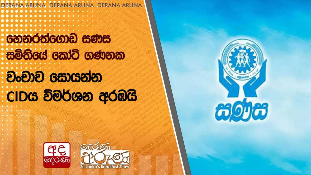 හෙනරත්ගොඩ සණස සමිතියේ කෝටි ගණනක වංචාව සොයන්න CIDය විමර්ශන අරඹයි