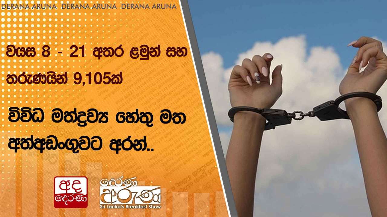 වයස 8 - 21 අතර ළමුන් සහ තරුණයින් 9,105ක් විවිධ මත්ද්රව්ය හේතු මත අත්අඩංගුවට අරන්..