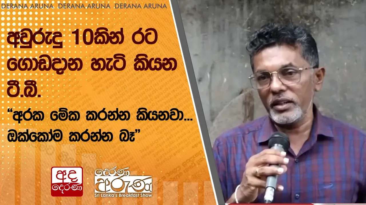 අවුරුදු 10කින් රට ගොඩදාන හැටි කියන ටී.බී."අරක මේක කරන්න කියනවා...ඔක්කෝම කරන්න බෑ"