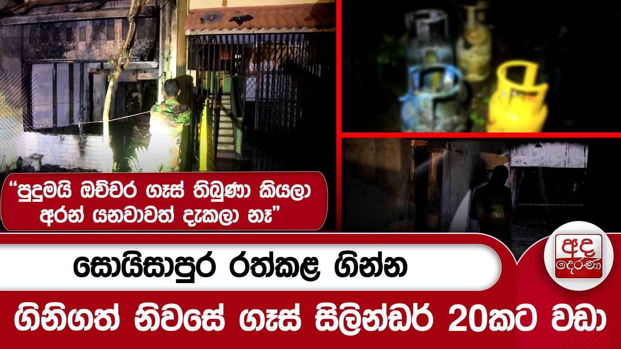 සොයිසාපුර රත්කළ ගින්න..ගිනිගත් නිවසේ ගෑස් සිලින්ඩර් 20කට වඩා"පුදුමයි ඔච්චර ගෑස් තිබුණා කියලා "