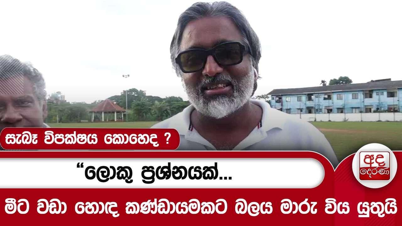 සැබෑ විපක්ෂය කොහෙද ?“ලොකු ප්රශ්නයක්...මීට වඩා හොඳ කණ්ඩායමකට බලය මාරු විය යුතුයි